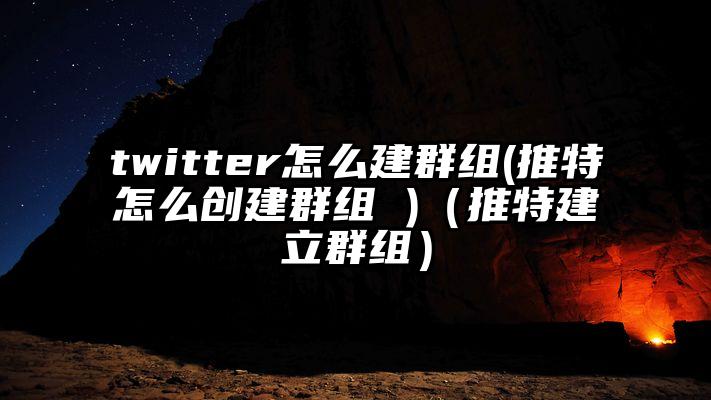 twitter怎么建群组(推特怎么创建群组 )（推特建立群组）