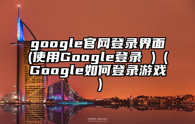 google官网登录界面(使用Google登录 )（Google如何登录游戏）