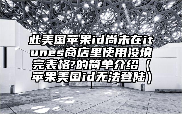 此美国苹果id尚未在itunes商店里使用没填完表格?的简单介绍（苹果美国id无法登陆）