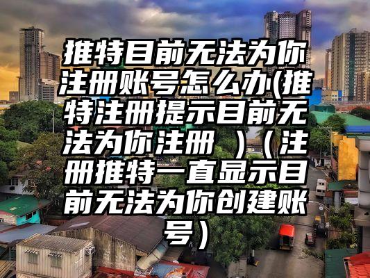 推特目前无法为你注册账号怎么办(推特注册提示目前无法为你注册 )（注册推特一直显示目前无法为你创建账号）