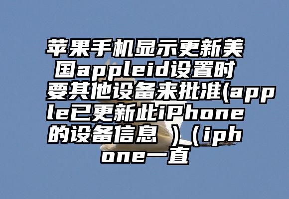 苹果手机显示更新美国appleid设置时要其他设备来批准(apple已更新此iPhone的设备信息 )（iphone一直