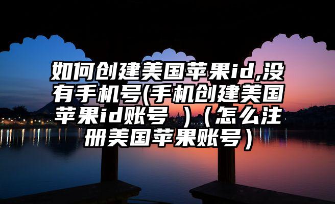 如何创建美国苹果id,没有手机号(手机创建美国苹果id账号 )（怎么注册美国苹果账号）