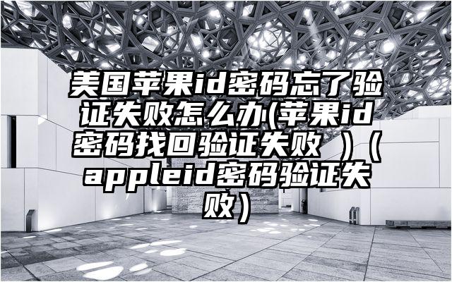 美国苹果id密码忘了验证失败怎么办(苹果id密码找回验证失败 )（appleid密码验证失败）