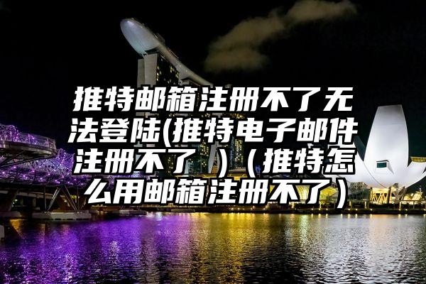 推特邮箱注册不了无法登陆(推特电子邮件注册不了 )（推特怎么用邮箱注册不了）