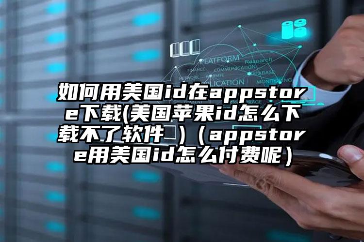 如何用美国id在appstore下载(美国苹果id怎么下载不了软件 )（appstore用美国id怎么付费呢）