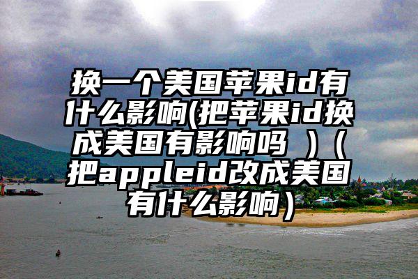 换一个美国苹果id有什么影响(把苹果id换成美国有影响吗 )（把appleid改成美国有什么影响）