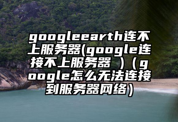 googleearth连不上服务器(google连接不上服务器 )（google怎么无法连接到服务器网络）