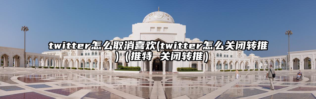 twitter怎么取消喜欢(twitter怎么关闭转推 )（推特 关闭转推）