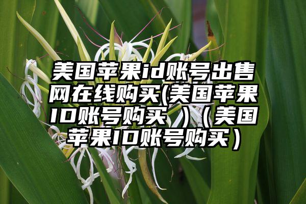 美国苹果id账号出售网在线购买(美国苹果ID账号购买 )（美国苹果ID账号购买）