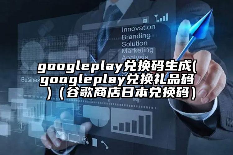 googleplay兑换码生成(googleplay兑换礼品码 )（谷歌商店日本兑换码）