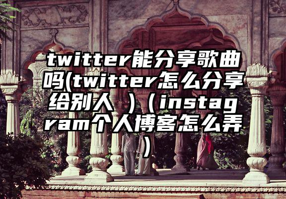 twitter能分享歌曲吗(twitter怎么分享给别人 )（instagram个人博客怎么弄）