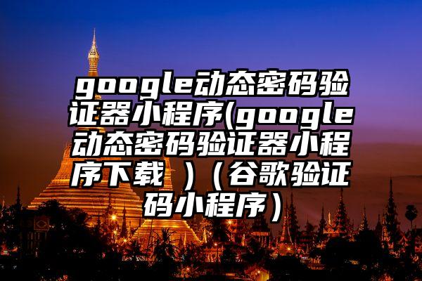 google动态密码验证器小程序(google动态密码验证器小程序下载 )（谷歌验证码小程序）