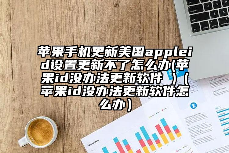 苹果手机更新美国appleid设置更新不了怎么办(苹果id没办法更新软件 )（苹果id没办法更新软件怎么办）