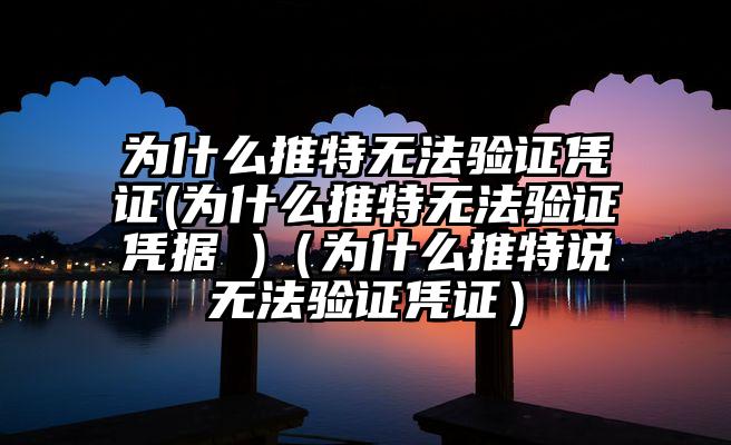 为什么推特无法验证凭证(为什么推特无法验证凭据 )（为什么推特说无法验证凭证）