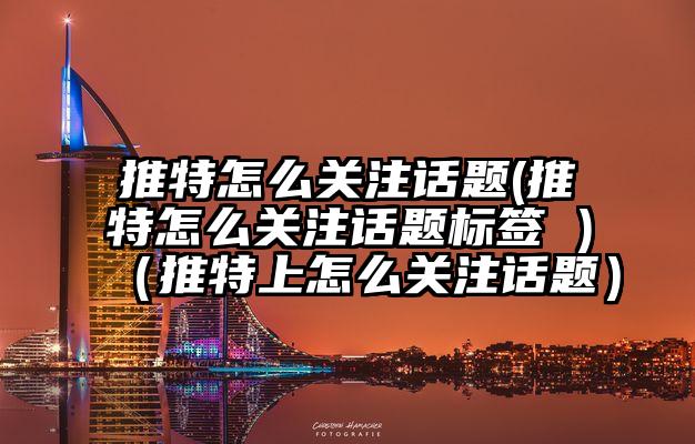 推特怎么关注话题(推特怎么关注话题标签 )（推特上怎么关注话题）