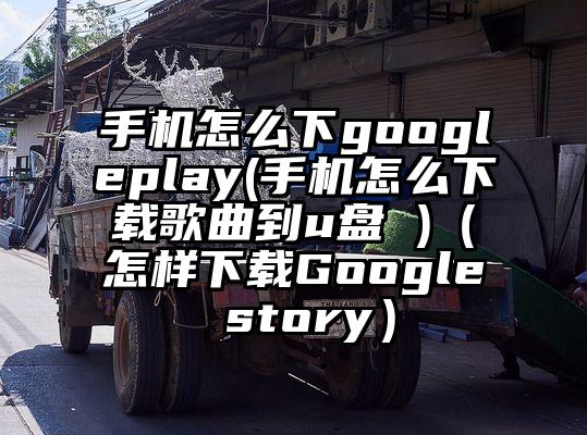 手机怎么下googleplay(手机怎么下载歌曲到u盘 )（怎样下载Google story）