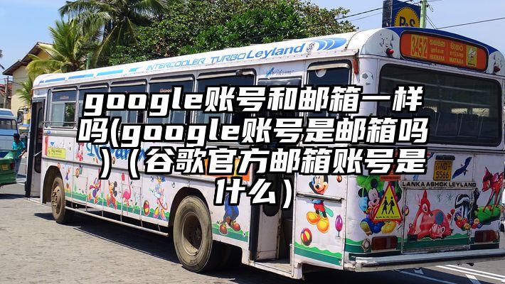 google账号和邮箱一样吗(google账号是邮箱吗 )（谷歌官方邮箱账号是什么）