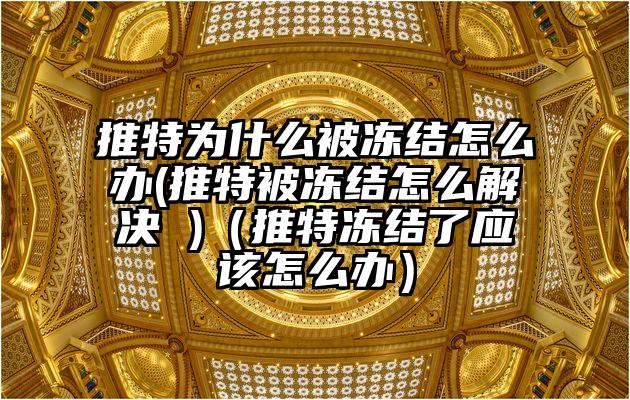 推特为什么被冻结怎么办(推特被冻结怎么解决 )（推特冻结了应该怎么办）