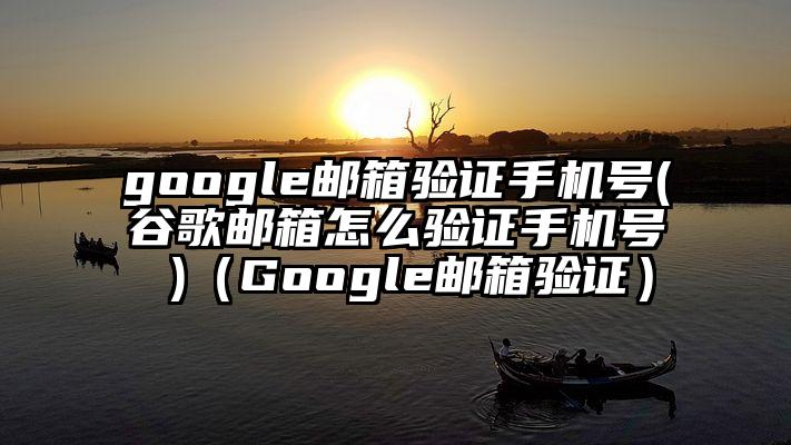 google邮箱验证手机号(谷歌邮箱怎么验证手机号 )（Google邮箱验证）