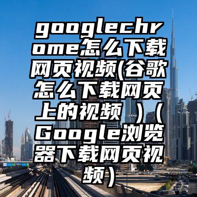 googlechrome怎么下载网页视频(谷歌怎么下载网页上的视频 )（Google浏览器下载网页视频）