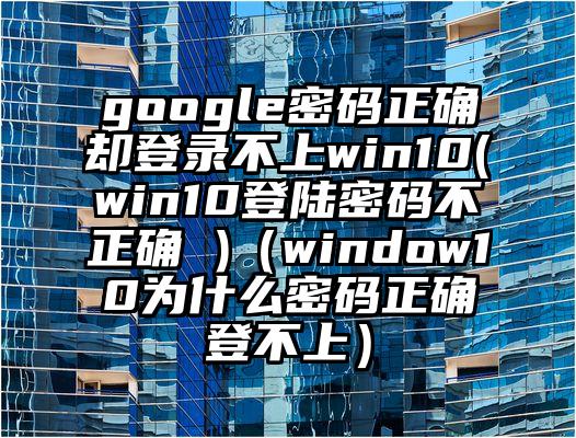 google密码正确却登录不上win10(win10登陆密码不正确 )（window10为什么密码正确登不上）