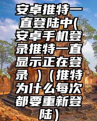 安卓推特一直登陆中(安卓手机登录推特一直显示正在登录 )（推特为什么每次都要重新登陆）