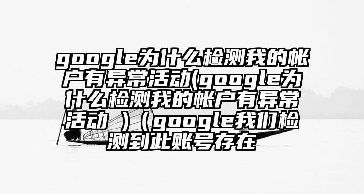 google为什么检测我的帐户有异常活动(google为什么检测我的帐户有异常活动 )（google我们检测到此账号存在