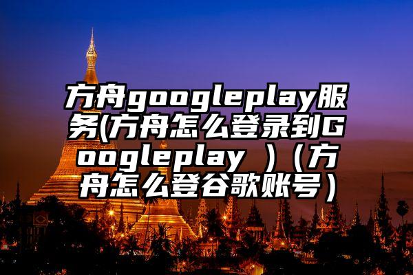 方舟googleplay服务(方舟怎么登录到Googleplay )（方舟怎么登谷歌账号）