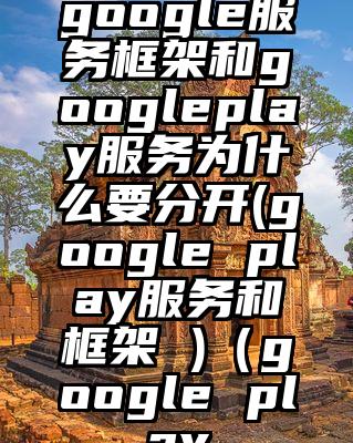 google服务框架和googleplay服务为什么要分开(google play服务和框架 )（google play