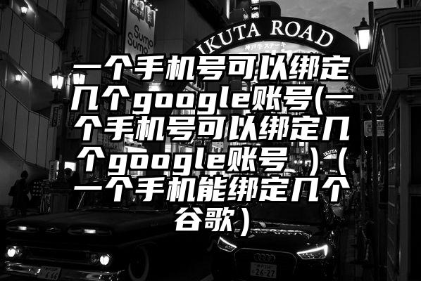 一个手机号可以绑定几个google账号(一个手机号可以绑定几个google账号 )（一个手机能绑定几个谷歌）