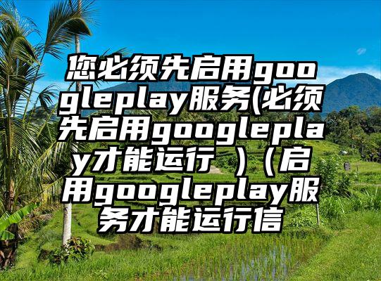 您必须先启用googleplay服务(必须先启用googleplay才能运行 )（启用googleplay服务才能运行信