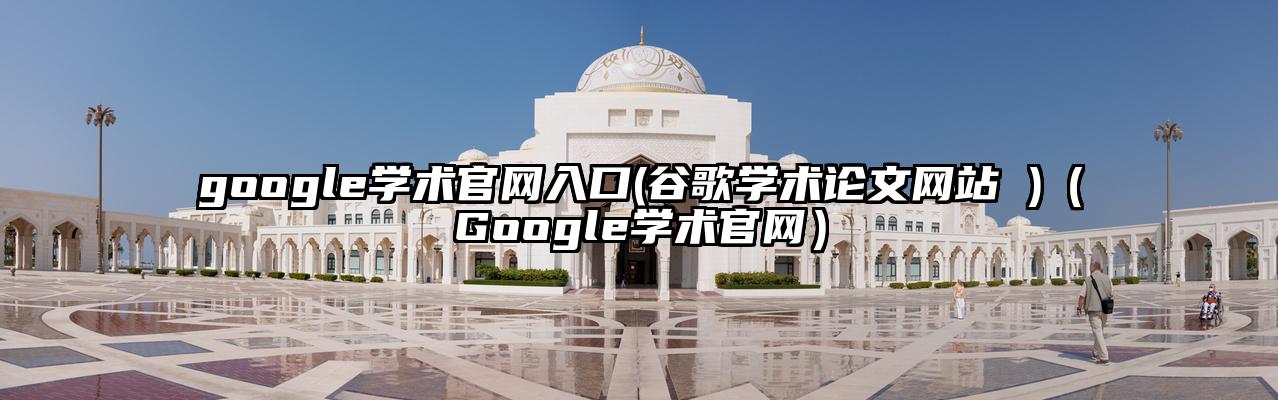 google学术官网入口(谷歌学术论文网站 )（Google学术官网）