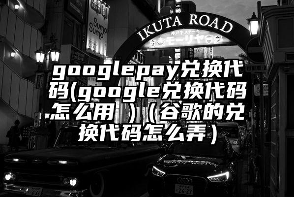 googlepay兑换代码(google兑换代码怎么用 )（谷歌的兑换代码怎么弄）