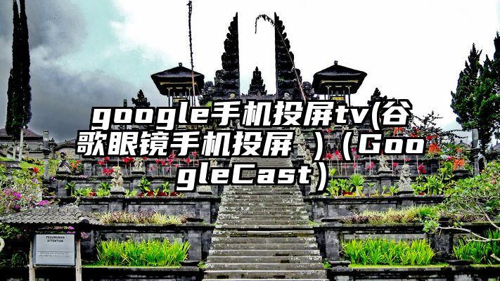 google手机投屏tv(谷歌眼镜手机投屏 )（GoogleCast）