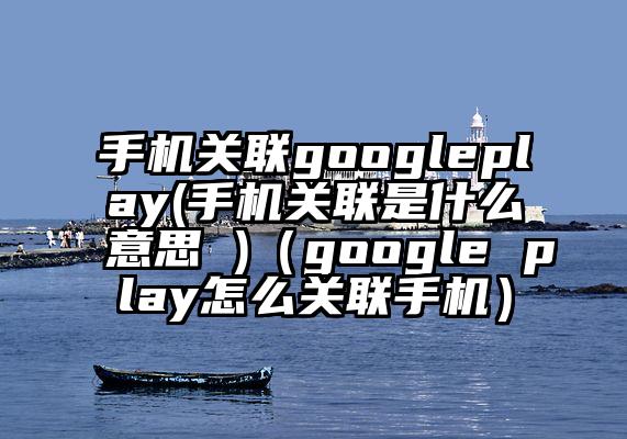 手机关联googleplay(手机关联是什么意思 )（google play怎么关联手机）