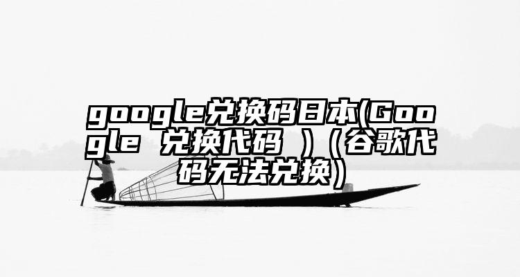 google兑换码日本(Google 兑换代码 )（谷歌代码无法兑换）