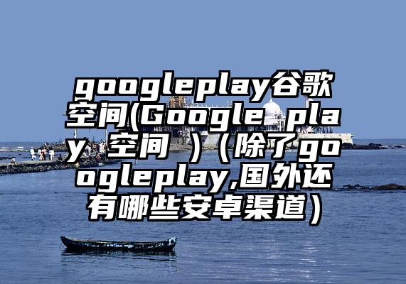 googleplay谷歌空间(Google play 空间 )（除了googleplay,国外还有哪些安卓渠道）