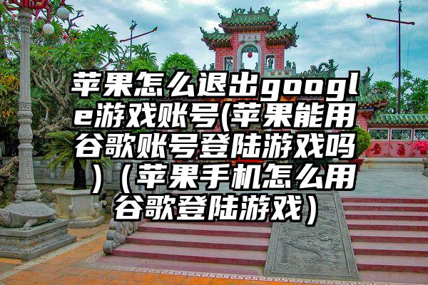 苹果怎么退出google游戏账号(苹果能用谷歌账号登陆游戏吗 )（苹果手机怎么用谷歌登陆游戏）