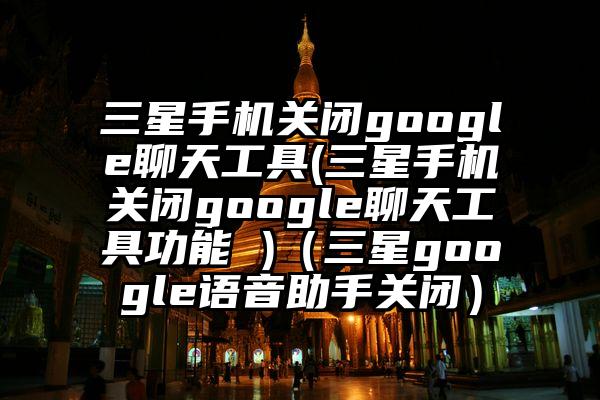 三星手机关闭google聊天工具(三星手机关闭google聊天工具功能 )（三星google语音助手关闭）