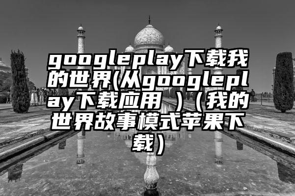 googleplay下载我的世界(从googleplay下载应用 )（我的世界故事模式苹果下载）